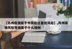 【苏州疫情属于中风险还是低风险】,苏州疫情风险等级属于什么级别