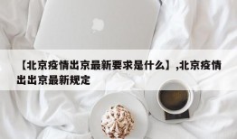 【北京疫情出京最新要求是什么】,北京疫情出出京最新规定