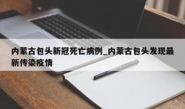 内蒙古包头新冠死亡病例_内蒙古包头发现最新传染疫情