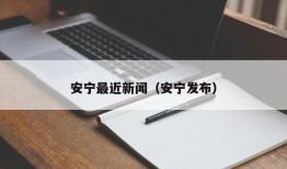 安宁最近新闻（安宁发布）