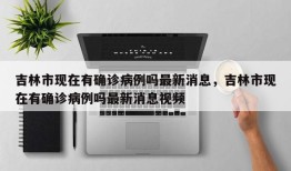 吉林市现在有确诊病例吗最新消息，吉林市现在有确诊病例吗最新消息视频