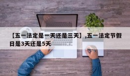 【五一法定是一天还是三天】,五一法定节假日是3天还是5天