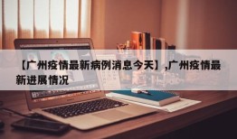 【广州疫情最新病例消息今天】,广州疫情最新进展情况