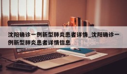 沈阳确诊一例新型肺炎患者详情_沈阳确诊一例新型肺炎患者详情信息