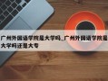 广州外国语学院是大学吗_广州外国语学院是大学吗还是大专
