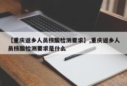 【重庆返乡人员核酸检测要求】,重庆返乡人员核酸检测要求是什么