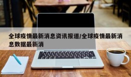 全球疫情最新消息资讯报道/全球疫情最新消息数据最新消