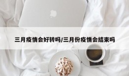 三月疫情会好转吗/三月份疫情会结束吗