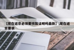 【现在返京必须要核酸证明吗最新】,现在返京要求