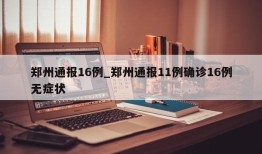 郑州通报16例_郑州通报11例确诊16例无症状