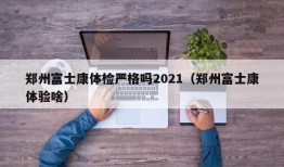 郑州富士康体检严格吗2021（郑州富士康体验啥）