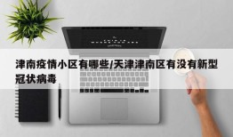 津南疫情小区有哪些/天津津南区有没有新型冠状病毒