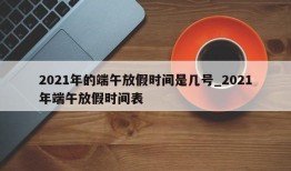 2021年的端午放假时间是几号_2021年端午放假时间表
