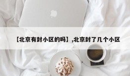【北京有封小区的吗】,北京封了几个小区