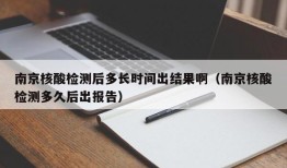 南京核酸检测后多长时间出结果啊（南京核酸检测多久后出报告）