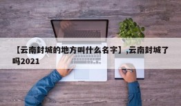 【云南封城的地方叫什么名字】,云南封城了吗2021