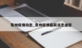 常州疫情动态_常州疫情最新消息通报