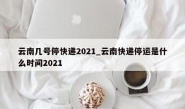 云南几号停快递2021_云南快递停运是什么时间2021