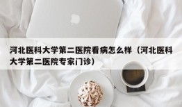 河北医科大学第二医院看病怎么样（河北医科大学第二医院专家门诊）