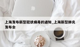 上海发布新型冠状病毒的通知_上海新型肺炎发布会