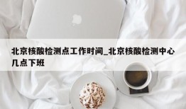 北京核酸检测点工作时间_北京核酸检测中心几点下班
