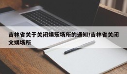 吉林省关于关闭娱乐场所的通知/吉林省关闭文娱场所