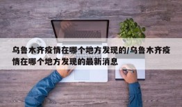 乌鲁木齐疫情在哪个地方发现的/乌鲁木齐疫情在哪个地方发现的最新消息
