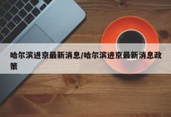 哈尔滨进京最新消息/哈尔滨进京最新消息政策