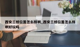 西安三桥位置怎么样啊_西安三桥位置怎么样啊好玩吗