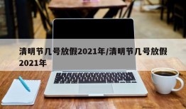 清明节几号放假2021年/清明节几号放假2021年