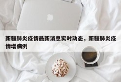 新疆肺炎疫情最新消息实时动态，新疆肺炎疫情增病例