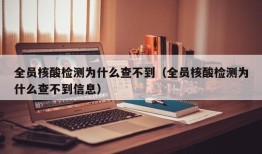 全员核酸检测为什么查不到（全员核酸检测为什么查不到信息）