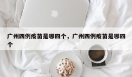 广州四例疫苗是哪四个，广州四例疫苗是哪四个