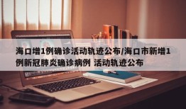 海口增1例确诊活动轨迹公布/海口市新增1例新冠肺炎确诊病例 活动轨迹公布