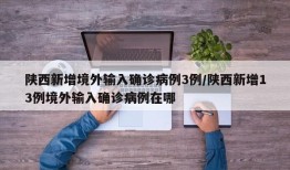 陕西新增境外输入确诊病例3例/陕西新增13例境外输入确诊病例在哪