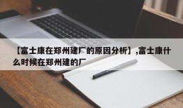 【富士康在郑州建厂的原因分析】,富士康什么时候在郑州建的厂