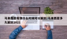 马来西亚疫情什么时候可以解封/马来西亚多久解封2021