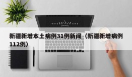 新疆新增本土病例31例新闻（新疆新增病例112例）