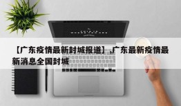 【广东疫情最新封城报道】,广东最新疫情最新消息全国封城