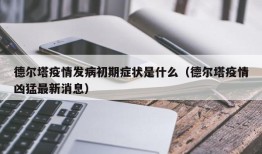 德尔塔疫情发病初期症状是什么（德尔塔疫情凶猛最新消息）