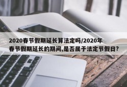 2020春节假期延长算法定吗/2020年春节假期延长的期间,是否属于法定节假日?