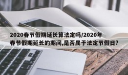 2020春节假期延长算法定吗/2020年春节假期延长的期间,是否属于法定节假日?