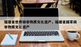福建省世界级非物质文化遗产，福建省国家级非物质文化遗产