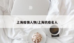 上海疫情人物/上海抗疫名人
