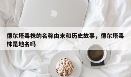 德尔塔毒株的名称由来和历史故事，德尔塔毒株是地名吗