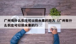 广州有什么农庄可以摘水果的地方（广州有什么农庄可以摘水果的?）