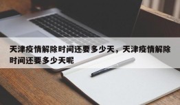 天津疫情解除时间还要多少天，天津疫情解除时间还要多少天呢