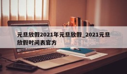 元旦放假2021年元旦放假_2021元旦放假时间表官方