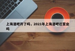 上海酒吧开了吗，2021年上海酒吧还营业吗