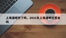 上海酒吧开了吗，2021年上海酒吧还营业吗